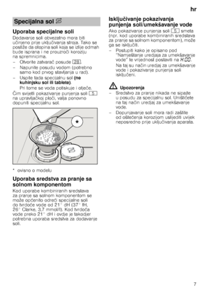 Page 7hr7
Uporaba specijalne soli
Dodavanje soli obvezatno mora biti  
učinjeno prije uklju čivanja stroja. Tako se 
postiže da otopina soli koja se izlije odmah 
bude isprana i ne prouzro či koroziju 
na spremnicima. 
–Otvorite zatvara č posude  1b.
– Napunite posudu vodom (potrebno  samo kod prvog stavljanja u rad). 
– Uspite tada specijalnu sol  (ne 
kuhinjsku sol ili tablete) . 
Pri tome se voda potiskuje i otje če. 
Č im svijetli pokazivanje punjenja soli  H 
na upravlja čkoj plo či, valja ponovno...