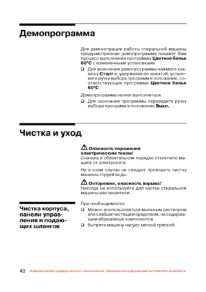 Page 4140Информация для предварительного ознакомления. Официальной информацией изготовителя не является.
Демопрограмма
 Опасность поражения
электрическим током!
Сначала в обязательном порядке отключите ма@
шину от электросети.
Ни в коем случае не следует проводить чистку
машины струей воды.
 Осторожно, опасность взрыва!
Никогда не используйте для чистки стиральной
машины растворители.
Для демонстрации работы стиральной машины
предусмотренная демопрограмма покажет Вам
процесс выполнения программы Цветное белье...