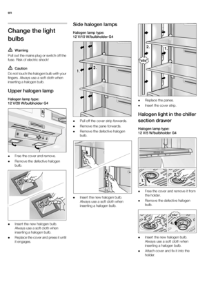 Page 16en
16
Change the light 
bulbs
Warning
Pull out the mains plug or switch off the 
fuse. Risk of electric shock!
Caution
Do not touch the halogen bulb with your 
fingers. Always use a soft cloth when 
inserting a halogen bulb.
Upper halogen lamp
Halogen lamp type:
12 V/20 W/bulbholder G4
Free the cover and remove.
Remove the defective halogen 
bulb.
Insert the new halogen bulb. 
Always use a soft cloth when 
inserting a halogen bulb.
Replace the cover and press it until 
it engages.
Side halogen lamps...