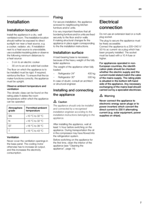 Page 7en
7
Installation
Installation location
Install the appliance in a dry, well 
ventilated room. The installation location 
should neither be exposed to direct 
sunlight nor near a heat source, e.g. 
a cooker, radiator, etc. If installation 
next to a heat source is unavoidable, 
use a suitable insulating plate or observe 
the following minimum distances to 
a heat source:
– 3 cm to an electric cooker.
– 30 cm to an oil or solid-fuel cooker.
The floor on which the appliance is to 
be installed must be...