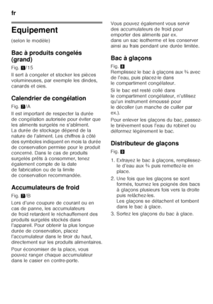 Page 50fr 
50
Equipement
(selon le modèle)
Bac à produits congelés  
(grand)
Fig.1/15
Il sert à congeler et stocker les pièces  
volumineuses, par exemple les dindes, 
canards et oies.
Calendrier de congélation
Fig. 7/A
Il est important de respecter la durée 
de congélation autorisée pour éviter que 
les aliments surgelés ne s’abîment.  
La durée de stockage dépend de la  
nature de l’aliment. Les chiffres à côté 
des symboles indiquent en mois la durée 
de conservation permise pour le produit 
concerné. Dans...