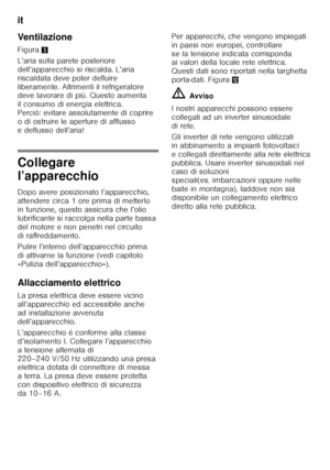 Page 62it 
62
Ventilazione
Figura
3
L’aria sulla parete posteriore  
dell’apparecchio si riscalda. L’aria 
riscaldata deve poter defluire 
liberamente. Altrimenti il refrigeratore  
deve lavorare di più. Questo aumenta  
il consumo di energia elettrica.
Perciò: evitare assolutamente di coprire 
o di ostruire le aperture di afflusso  
e deflusso dell’aria!
Collegare  
l’apparecchio
Dopo avere posizionato l’apparecchio,  
attendere circa 1 ore prima di metterlo 
in funzione, questo assicura che l’olio...