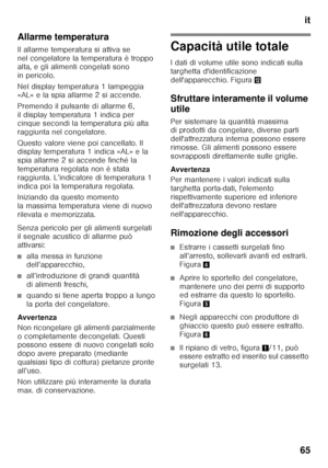 Page 65it
65
Allarme temperatura
Il allarme temperatura si attiva se  
nel congelatore la temperatura è troppo  
alta, e gli alimenti congelati sono  
in pericolo. 
Nel display temperatura 1 lampeggia  
«AL» e la spia allarme 2 si accende. 
Premendo il pulsante di allarme 6,  
il display temperatura 1 indica per  
cinque secondi la temperatura più alta  
raggiunta nel congelatore. 
Questo valore viene poi cancellato. Il  
display temperatura 1 indica «AL» e la  
spia allarme 2 si accende finché la 
temperatura...