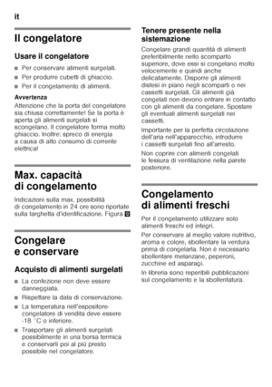 Page 66it 
66
Il congelatore 
Usare il congelatore
■Per conservare alimenti surgelati.
■Per produrre cubetti di ghiaccio.
■Per il congelamento di alimenti.
Avvertenza 
Attenzione che la porta del congelatore  
sia chiusa correttamente! Se la porta è  
aperta gli alimenti surgelati si  
scongelano. Il congelatore forma molto  
ghiaccio. Inoltre: spreco di energia  
a causa di alto consumo di corrente  
elettrica!
Max. capacità  
di congelamento
Indicazioni sulla max. possibilità  
di congelamento in 24 ore sono...