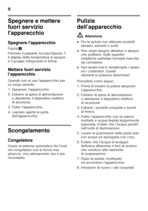 Page 70it 
70
Spegnere e mettere  
fuori servizio  
l'apparecchio 
Spegnere l'apparecchio
Figura2
Premere il pulsante Acceso/Spento 7.  
Il display della temperatura si spegne 
e il gruppo refrigerante si ferma.
Mettere fuori servizio  
l’apparecchio
Quando non si usa l'apparecchio per  
un lungo periodo: 
1. Spegnere l’apparecchio.
2. Estrarre la spina di alimentazione  o disinserire il dispositivo elettrico  
di sicurezza.
3. Pulire l’apparecchio. 
4. Lasciare aperta la porta  dell’apparecchio....