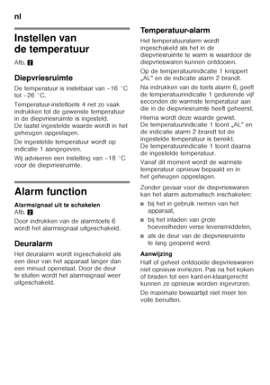 Page 82nl 
82
Instellen van  
de temperatuur
Afb.2
Diepvriesruimte
De temperatuur is instelbaar van –16 °C  
tot –26 °C. 
Temperatuur-insteltoets 4 net zo vaak  
indrukken tot de gewenste temperatuur  
in de diepvriesruimte is ingesteld.  
De laatst ingestelde waarde wordt in het 
geheugen opgeslagen. 
De ingestelde temperatuur wordt op  
indicatie 1 aangegeven. 
Wij adviseren een instelling van –18 °C  
voor de diepvriesruimte.
Alarm function
Alarmsignaal uit te schakelen  
Afb. 2
Door indrukken van de...