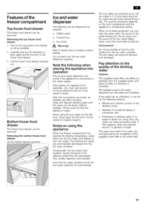 Page 1717
Features of the
freezer compartment
To p frozen food drawer
The frozen food drawer can be
removed.
Removing the top frozen food
drawer:
1.Pull out the top frozen food drawer
as far as possible.
2.Carefully pull out the brackets on
both sides and lift the 
front of the
frozen food drawer.
3.Pull the frozen food drawer towards
you.
Bottom frozen food
drawer
The frozen food drawer can be
removed.
Removing the bottom frozen food
drawer:
Lift the freezer drawer upwards.
Ice and water
dispenser
The...