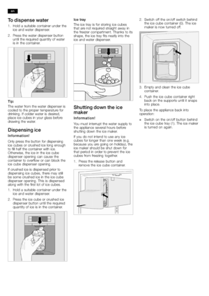 Page 1818
To dispense water
1.Hold a suitable container under the
ice and water dispenser.
2.Press the water dispenser button
until the required quantity of water
is in the container.
Tip:
The water from the water dispenser is
cooled to the proper temperature for
drinking. If colder water is desired,
place ice cubes in your glass before
drawing the water.
Dispensing ice
Information!
Only press the button for dispensing
ice cubes or crushed ice long enough
to fill half the container with ice.
Otherwise, the ice...