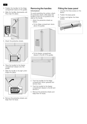 Page 88
3.Position the handles for the fridge
compartment doors on the guides.
4. Slide the handles downwards until
they snap into place.
5. Attach the protective sheets.
6.Place the handle for the freezer
compartment drawer onto the
guides.
7. Slide the handle to the right until it
snaps into place.
8.Remove the protective sheets and
keep them for reuse.
Removing the handles
Information!
To avoid scratching the surface, attach
the protective sheet a little below the
handle so that it is not pushed to the
side...