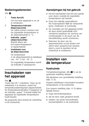 Page 79nl
79
Bedieningselementen 
Afb.
2
Inschakelen van  
het apparaat 
Afb.2 
Toets Aan/Uit 1 indrukken. Door op de  
insteltoets 4 te drukken, wordt het  
temperatuuralarmsignaal uitgeschakeld.  
De temperatuurindicaties 2 knipperen of  
de indicatie „super” 3 brandt totdat het 
apparaat de ingestelde temperaturen 
heeft bereikt. 
Bij geopende deur brandt de verlichting  
in de koelruimte. Aanwijzingen bij het gebruik
■Na het inschakelen kan het een aantal  
uren duren voordat de ingestelde  
temperaturen...