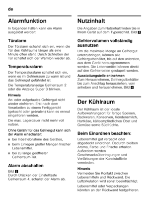 Page 12de 
12
Alarmfunktion 
In folgenden Fällen kann ein Alarm  
ausgelöst werden: 
Türalarm 
Der Türalarm schaltet sich ein, wenn die  
Tür des Kühlraums länger als eine  
Minute offen steht. Durch Schließen der  
Tür schaltet sich der Warnton wieder ab. 
Temperaturalarm 
Der Temperaturalarm schaltet sich ein,  
wenn es im Gefrierraum zu warm ist und  
das Gefriergut gefährdet ist. 
Die Temperaturanzeige Gefrierraum 2  
oder die Anzeige Super 3 blinken. 
Hinweis 
An- oder aufgetautes Gefriergut nicht  
wieder...