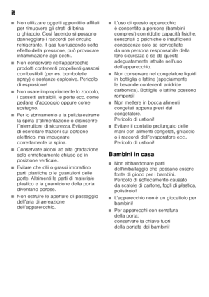 Page 58it 
58
■Non utilizzare oggetti appuntiti o affilati  
per rimuovere gli strati di brina  
o ghiaccio. Così facendo si possono 
danneggiare i raccordi del circuito 
refrigerante. Il gas fuoriuscendo sotto 
effetto della pressione, può provocare  
infiammazione agli occhi. 
■Non conservare nell’apparecchio  
prodotti contenenti propellenti gassosi  
combustibili (per es. bombolette  
spray) e sostanze esplosive. Pericolo 
di esplosione!
■Non usare impropriamente lo zoccolo,  
i cassetti estraibili, le...