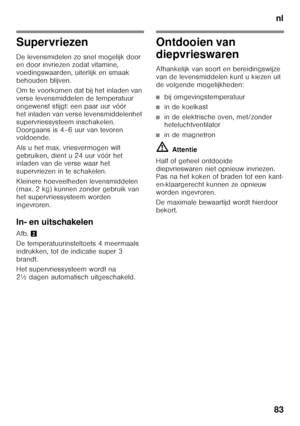 Page 83nl
83
Supervriezen 
De levensmidelen zo snel mogelijk door  
en door invriezen zodat vitamine,  
voedingswaarden, uiterlijk en smaak  
behouden blijven. 
Om te voorkomen dat bij het inladen van  
verse levensmiddelen de temperatuur 
ongewenst stijgt: een paar uur vóór 
het inladen van verse levensmiddelenhet  
supervriessysteem inschakelen.  
Doorgaans is 4–6 uur van tevoren  
voldoende. 
Als u het max. vriesvermogen wilt  
gebruiken, dient u 24 uur vóór het  
inladen van de verse waar het  
supervriezen...