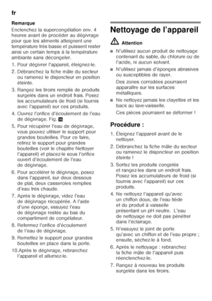 Page 38fr 
38
Remarque 
Enclenchez la supercongélation env. 4  
heures avant de procéder au dégivrage  
pour que les aliments atteignent une 
température très basse et puissent rester  
ainsi un certain temps à la température  
ambiante sans décongeler. 
1. Pour dégivrer l’appareil, éteignez-le. 
2. Débranchez la fiche mâle du secteur 
ou ramenez le disjoncteur en position  
éteinte.
3. Rangez les tiroirs remplis de produits  surgelés dans un endroit frais. Posez 
les accumulateurs de froid (si fournis 
avec...