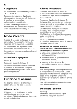 Page 50it 
50
Congelatore 
La temperatura può essere regolata da - 
16 °C a -24 °C. 
Premere ripetutamente il pulsante  
di regolazione temperatura 3 finché non 
è regolata la temperatura  
del congelatore desiderata.  
L’ultimo valore regolato viene  
memorizzato. La temperatura regolata 
viene visualizzata nel display 4.
Modo Vacanza 
In caso di assenza prolungata si può  
commutare l’apparecchio nel modo  
Vacanza, per il risparmio energetico. 
La temperatura del frigorifero viene  
commutata automaticamente...