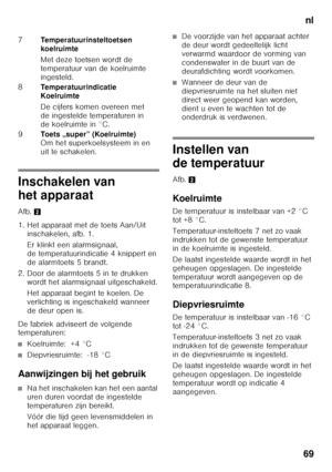 Page 69nl
69
Inschakelen van  
het apparaat 
Afb. 2
1. Het apparaat met de toets Aan/Uit  inschakelen, afb. 1.  
Er klinkt een alarmsignaal,  
de temperatuurindicatie 4 knippert en  
de alarmtoets 5 brandt.
2. Door de alarmtoets 5 in te drukken  wordt het alarmsignaal uitgeschakeld. 
Het apparaat begint te koelen. De  
verlichting is ingeschakeld wanneer 
de deur open is.
De fabriek adviseert de volgende  
temperaturen:
■Koelruimte:  +4 °C
■Diepvriesruimte:  -18 °C
Aanwijzingen bij het gebruik
■Na het...