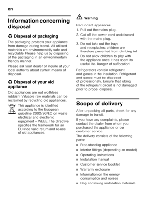 Page 24en 
24
Information concerning  
disposal 
*Disposal of packaging
The packaging protects your appliance  
from damage during transit. All utilised 
materials are environmentally safe and 
recyclable. Please help us by disposing 
of the packaging in an environmentally  
friendly manner. 
Please ask your dealer or inquire at your  
local authority about current means of  
disposal. 
*  Disposal of your old 
appliance 
Old appliances are not worthless  
rubbish! Valuable raw materials can be  
reclaimed by...