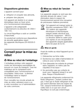 Page 41fr
41
Dispositions générales 
L’appareil convient pour
■réfrigérer et congeler des aliments,
■préparer des glaçons.
Cet appareil est destiné à un usage  
domestique dans un foyer privé,  
et à l’environnement domestique. 
L’appareil a été antiparasité  
conformément à la directive UE 2004 /  
108 / EC. 
Le circuit frigorifique a subi un contrôle  
d’étanchéité. 
Ce produit est conforme aux dispositions  
de sécurité applicables visant 
les appareils électriques (EN 60335-2- 
24).
Conseil pour la mise au...