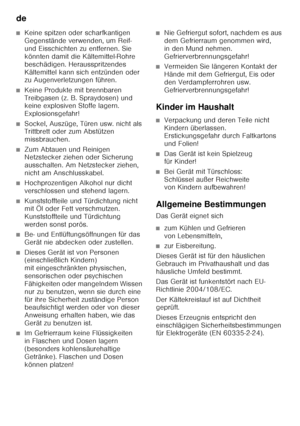 Page 6de 
6
■Keine spitzen oder scharfkantigen  
Gegenstände verwenden, um Reif-  
und Eisschichten zu entfernen. Sie 
könnten damit die Kältemittel-Rohre 
beschädigen. Herausspritzendes 
Kältemittel kann sich entzünden oder  
zu Augenverletzungen führen. 
■Keine Produkte mit brennbaren  
Treibgasen (z. B. Spraydosen) und  
keine explosiven Stoffe lagern.  
Explosionsgefahr!
■Sockel, Auszüge, Türen usw. nicht als  
Trittbrett oder zum Abstützen  
missbrauchen.
■Zum Abtauen und Reinigen  
Netzstecker ziehen...