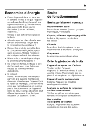 Page 53fr
53
Economies d’énergie
■Placez l’appareil dans un local sec  
et aérable. Veillez à ce que l’appareil  
ne soit pas directement exposé aux  
rayons solaires et qu’il ne se trouve 
pas à proximité d’une source 
de chaleur (par ex. radiateur, 
cuisinière). 
Utilisez le cas échéant une plaque  
isolante.
■Attendez que les plats chauds aient  
refroidi avant de les ranger dans 
le compartiment congélateur !
■Rangez les produits surgelés dans  
le compartiment réfrigérateur pour  
qu’ils dégèlent. Utilisez...