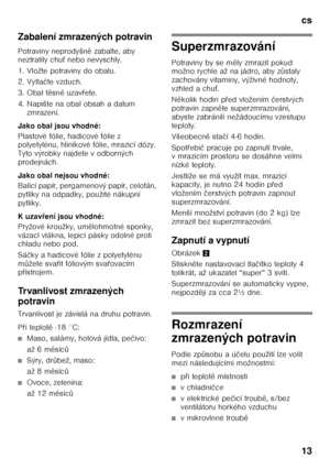 Page 13cs 
13
Zabalení zmrazených potravin 
Potraviny neprodyšn
ě zabalte, aby 
neztratily chu Ś nebo nevyschly.
1. Vložte potraviny do obalu. 
2. Vytla čte vzduch.
3. Obal t ěsn ě uzav Ŏete.
4. Napište na obal obsah a datum  zmrazení.
Jako obal jsou vhodné: 
Plastové fólie, hadicové fólie z  
polyetylénu, hliníkové fólie, mrazicí dózy.  
Tyto výrobky najdete v odborných 
prodejnách. 
Jako obal nejsou vhodné: 
Balicí papír, pergamenový papír, celofán,  
pytlíky na odpadky, použité nákupní 
pytlíky. 
Kuzav ření...