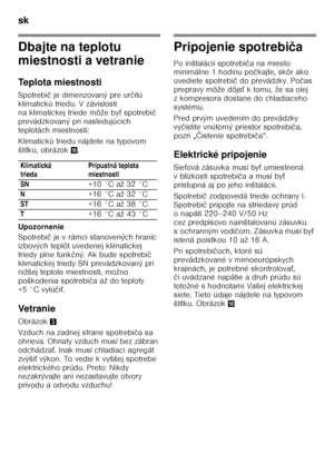 Page 24sk 
24
Dbajte na teplotu  
miestnosti a vetranie 
Teplota miestnosti 
Spotrebič je dimenzovaný pre ur čitú 
klimatickú triedu. V závislosti  
na klimatickej triede môže by Ś spotrebi č 
prevádzkovaný pri nasledujúcich 
teplotách miestnosti: 
Klimatickú triedu nájdete na typovom  
štítku, obrázok 0.
Upozornenie 
Spotrebi č je v rámci stanovených hraníc 
izbových teplôt uvedenej klimatickej  
triedy plne funk čný. Ak bude spotrebi č 
klimatickej triedy SN prevádzkovaný pri  
nižšej teplote miestnosti,...