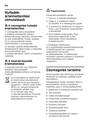 Page 40hu 
40
Hulladék- 
ártalmatlanítási  
útmutatások 
*A csomagolási hulladék 
ártalmatlanítása 
A csomagolás védi a készülékét  
a szállítási sérülésekt ől. Minden 
felhasznált anyag összefér a környezettel 
és újra értékesíthet ő. Kérjük, segítsen 
Ön is: környezetbarát módon  
ártalmatlanítsa a csomagolást. 
Az aktuális hulladék-ártalmatlanítási  
lehet őségekr ől tájékozódjon a települési 
önkormányzatnál vagy 
a szakkeresked őnél, akinél a készüléket 
vásárolta. 
* A használt készülék 
ártalmatlanítása...