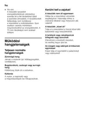 Page 52hu 
52
■Ha van:   
A készülék tanúsított  
energiafelvételének eléréséhez 
szerelje fel a fali távtartókat (lásd 
a szerelési útmutatót). A lecsökkentett 
faltávolság nem korlátozza  
akészüléket aműködésében. Ilyen 
esetben csekély mértékben  
megnövekedhet az energiafelvétel. A 
75 mm távolságot nem szabad 
túllépni.
M űködési 
hangjelenségek
Teljesen normális  
hangjelenségek 
Zümmög ő hang
Járnak a motorok (pl. h űtő aggregátok, 
ventilátorok). 
Bugyborékoló, csobogó vagy surrogó  
hang 
H űtő közeg...