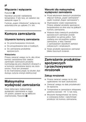 Page 80pl 
80
W
łączanie i wy łączanie
Rysunek 2
Naciska ć przycisk nastawiania 
temperatury 4 tyle razy, a ż za Őwieci si ę 
wska źnik super 3.
Funkcja „super ch łodzenie“ wy łącza si ę 
automatycznie po up ływie 2½ dni.
Komora zamra żania
U żywanie komory zamra żania
■Do przechowywania mro żonek.
■Do przygotowania lodu w kostkach.
■Do zamra żania produktów 
spo żywczych.
Wskazówka 
Prosz ę zwraca ć uwag ę na to, aby drzwi 
komory zamra żania by ły zawsze 
zamkni ęte! Zamro żone produkty 
rozmra żaj ą si ę...