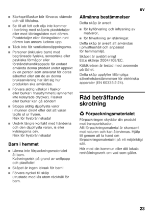 Page 23sv 
23
■Starkspritflaskor bör förvaras stående  
och väl tillslutna.
■Se till att fett och olja inte kommer  
i beröring med skåpets plastdetaljer  
eller med tätningslisten runt dörren. 
Plastdetaljer eller tätningslisten runt 
dörren kan annars luckras upp.
■Täck inte för ventilationsöppningarna.
■Personer (inklusive barn) med  
begränsade fysiska, sensoriska eller  
psykiska förmågor eller 
förståndshandikappade får endast 
använda denna produkt under uppsikt 
av en person som ansvarar för deras...