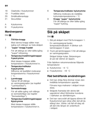 Page 26sv 
26
Manöverpanel 
Bild
2
Slå på skåpet 
Bild2
1. Slå på skåpet med På/Av-knappen 1.  En varningssignal ljuder,  
temperaturindikatorn 4 blinkar och  
larmknappen 5 lyser.
2. Tryck på larmknappen 5 för att stänga  av varningssignalen. 
Skåpet börjar kylas. Belysningen  
är på när dörren är öppen.
Från fabriken rekommenderas följande 
temperaturer:
■Kylutrymme:  +4 °C
■Frysutrymme:  -18 °C
Råd beträffande användningen
■Det kan dröja flera timmar innan den  
inställda temperaturen uppnås. 
Förvara inga...