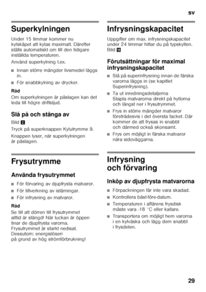 Page 29sv 
29
Superkylningen 
Under 15 timmar kommer nu  
kylskåpet att kylas maximalt. Därefter  
ställs automatiskt om till den tidigare  
inställda temperaturen. 
Använd superkylning t.ex.
■Innan större mängder livsmedel läggs  
in.
■För snabbkylning av drycker.
Råd 
Om superkylningen är påslagen kan det  
leda till högre driftsljud. 
Slå på och stänga av 
Bild 2
Tryck på superknappen Kylutrymme 9. 
Knappen lyser, när superkylningen  
är påslagen.
Frysutrymme 
Använda frysutrymmet
■För förvaring av...