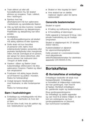 Page 5da5
■Træk stikket ud eller slå  
hovedafbryderen fra, før skabet  
afrimes og rengøres. Træk i stikket, 
ikke i ledningen.
■Spiritus med høj  
alkoholprocent må kun opbevares 
i tætlukkede og opretstående flasker.
■Olie og fedt må ikke komme i kontakt  
med plastikdelene og dørpakningen. 
Plastikdele og dørpakning kan blive 
porøse.
■Ventilations-  
og udluftningsåbningerne på skabet
må aldrig dækkes til eller spærres.
■Dette skab må kun benyttes  
af personer (inkl. børn) med 
indskrænkede fysiske,...