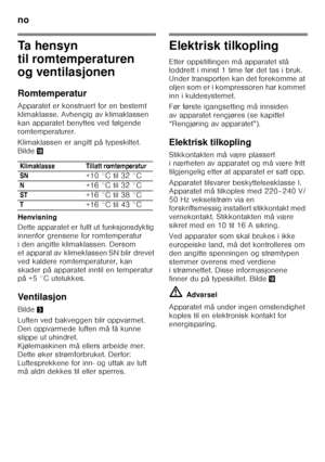 Page 42no 
42
Ta hensyn  
til romtemperaturen  
og ventilasjonen 
Romtemperatur 
Apparatet er konstruert for en bestemt  
klimaklasse. Avhengig av klimaklassen 
kan apparatet benyttes ved følgende 
romtemperaturer. 
Klimaklassen er angitt på typeskiltet.  
Bilde2
Henvisning 
Dette apparatet er fullt ut funksjonsdyktig  
innenfor grensene for romtemperatur 
i den angitte klimaklassen. Dersom 
et apparat av klimeklassen SN blir drevet 
ved kaldere romtemperaturer, kan  
skader på apparatet inntil en temperatur...