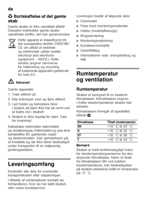 Page 6da 
6
*
Bortskaffelse af det gamle 
skab 
Gamle skabe er ikke værdiløst affald!  
Desuden indeholder gamle skabe  
værdifulde stoffer, der kan genanvendes. ã= Advarsel
Gamle apparater 
1. Træk stikket ud. 
2. Klip ledningen over og fjern stikket. 
3. Lad hylder og beholdere blive  i skabet, så børn ikke har så nemt ved  
at klatre ind i skabet!
4. Skabet er ikke legetøj for børn. Fare  for kvælning!
Køleskabe indeholder kølemiddel 
og isolationsgas. Kølemiddel og gas skal 
bortskaffes iht. gældende...