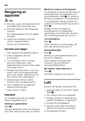 Page 52no 
52
Rengjøring av  
apparatet ã=Obs
■Ikke bruk pusse- eller løsemidler som  
inneholder sand, klorid eller syre.
■Ikke bruk skurende eller skrapende  
svamper. 
På metalloverflatene kan det oppstå  
korrosjon.
■Hyllene og beholderne må aldri  
vaskes i oppvaskmaskin. 
Delene kan bli deformert!
Gå fram som følger: 
1. Før rengjøring må apparatet slås av. 
2. Trekk ut støpselet eller slå  av sikringen!
3. Ta ut de frosne varene og lagre  dem på et kjølig sted. Legg  
kjøleelementene (dersom disse følger...