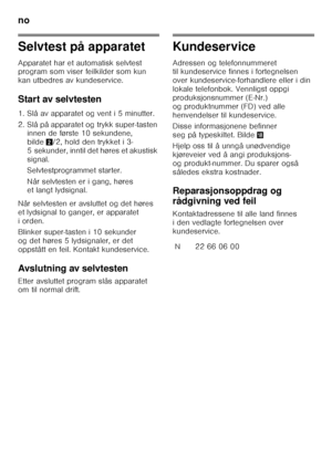 Page 56no 
56
Selvtest på apparatet 
Apparatet har et automatisk selvtest  
program som viser feilkilder som kun  
kan utbedres av kundeservice. 
Start av selvtesten 
1. Slå av apparatet og vent i 5 minutter. 
2. Slå på apparatet og trykk super-tasten innen de første 10 sekundene,  
bilde 2/2, hold den trykket i 3-
5 sekunder, inntil det høres et akustisk 
signal. 
Selvtestprogrammet starter. 
Når selvtesten er i gang, høres  
et langt lydsignal.
Når selvtesten er avsluttet og det høres  
et lydsignal to...