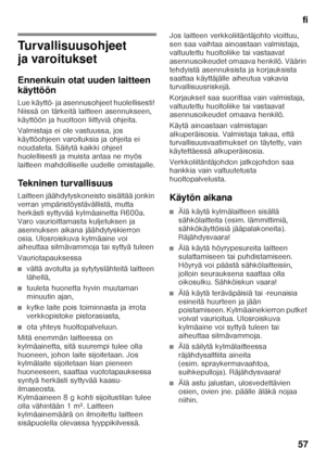 Page 57fi
57
fiSisällysluettelof
iK äyt
tö o
hje
Turvallisuusohjeet  
ja varoitukset 
Ennenkuin otat uuden laitteen  
käyttöön 
Lue käyttö- ja asennusohjeet huolellisesti!  
Niissä on tärkeitä laitteen asennukseen,  
käyttöön ja huoltoon liittyviä ohjeita. 
Valmistaja ei ole vastuussa, jos  
käyttöohjeen varoituksia ja ohjeita ei 
noudateta. Säilytä kaikki ohjeet 
huolellisesti ja muista antaa ne myös 
laitteen mahdolliselle uudelle omistajalle. 
Tekninen turvallisuus 
Laitteen jäähdytyskoneisto sisältää jonkin...