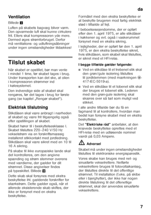 Page 7da7
Ventilation 
Billede
3
Luften på skabets bagvæg bliver varm.  
Den opvarmede luft skal kunne cirkulere  
frit. Ellers skal kompressoren yde mere. 
Dermed øges strømforbruget. Derfor  
må ventilations- og udluftningsåbninger  
under ingen omstændigheder tildækkes!
Tilslut skabet 
Når skabet er opstillet, bør man vente  
i mindst 1 time, før skabet tages i brug.  
Under transporten kan det ske, at olien 
i kompressoren strømmer ind  
ikølesystemet. 
Den indvendige side af skabet skal  
rengøres, før...