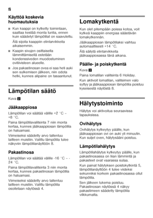 Page 62fi 
62
Käyttöä koskevia  
huomautuksia
■Kun kaappi on kytketty toimintaan,  
saattaa kestää monta tuntia, ennen  
kuin säädetyt lämpötilat on saavutettu. 
Älä sijoita kaappiin elintarvikkeita  
aikaisemmin.
■Kaapin sivujen osittaisella  
lämmittämisellä estetään 
kondenssiveden muodostuminen  
ovitiivisteen alueelle.
■Jos pakastinosan ovea ei saa heti auki  
sen sulkemisen jälkeen, niin odota  
hetki, kunnes alipaine on tasaantunut.
Lämpötilan säätö 
Kuva
2
Jääkaappiosa 
Lämpötilan voi säätää välille +2...