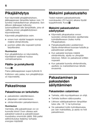 Page 64fi 
64
Pikajäähdytys 
Kun käynnistät pikajäähdytyksen,  
jääkaappiosan lämpötila laskee noin 15  
tunniksi mahdollisimman alhaiseksi. Sen  
jälkeen jääkaappi kytkeytyy 
automaattisesti sille lämpötilalle, joka oli 
valittuna ennen pikajäähdytyksen 
käynnistämistä. 
Käynnistä pikajäähdytys esim.
■ennen kuin sijoitat kaappiin isompia  
määriä elintarvikkeita.
■juomien pitää olla nopeasti kylmiä  
tarjoiltavaksi.
Huomautus 
Kun pikajäähdytys on käynnistetty,  
käyntiäänet saattavat kuulua  
voimakkaampina....