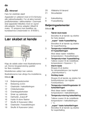 Page 8da 
8
ã=
Advarsel
Fare for elektrisk stød! 
Apparatet er udstyret med et EU-Schuko- 
stik (sikkerhedsstik). For at sikre korrekt 
jordforbindelse i stikkontakter i Danmark 
skal apparatet tilsluttes med en egnet 
stik-adapter. Denne adapter (tilladt til  
maks. 13 ampere) kan bestilles via  
kundeservice (reservedel nr. 616581).
Lær skabet at kende 
Klap de sidste sider med illustrationerne  
ud. Denne brugsanvisning gælder  
for flere modeller. 
Modellernes udstyr kan variere. 
Illustrationerne kan...