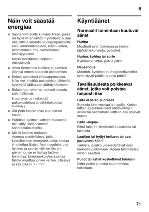 Page 71fi
71
Näin voit säästää  
energiaa
■Sijoita kylmälaite kuivaan tilaan, jossa  
on hyvä ilmanvaihto! Kylmälaite ei saa 
olla alttiina suoralle auringonpaisteelle 
eikä lämmönlähteiden, kuten lieden,  
lämmittimien tms. välittömässä  
läheisyydessä. 
Käytä tarvittaessa sopivaa  
eristyslevyä.
■Anna lämpimien ruokien ja juomien  
jäähtyä ennen kaappiin asettamista.
■Sulata pakasteet jääkaappiosassa.  
Näin voit käyttää pakasteista lähtevää 
kylmyyttä jääkaapin jäähdyttämiseen.
■Sulata huurrekerros...