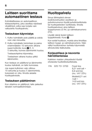 Page 74fi 
74
Laitteen suorittama  
automaattinen testaus 
Kylmälaitteessa on automaattinen  
testausohjelma, joka osoittaa näytössä 
vikalähteet, jotka saa korjata vain 
valtuutettu huoltopalvelu. 
Testauksen käynnistys 
1. Kytke kylmälaite pois päältä ja odota noin viisi minuuttia.
2. Kytke kylmälaite toimintaan ja paina  ensimmäisten 10 sekunnin aikana  
super-kytkintä, kuva 2/2, 3-
5 sekuntia, kunnes äänimerkki kuuluu. 
Testausohjelma käynnistyy. 
Testauksen aikana kuuluu pitkä  
äänimerkki.
Kun testaus on...