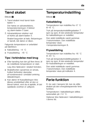 Page 9da9
Tænd skabet 
Billede 2
1. Tænd skabet med tænd-/sluk- tasten 1.  
Der høres en advarselstone,  
temperaturvisningen 4 blinker  
og alarm-tasten 5 lyser.
2. Advarselstonen slukker ved  at trykke på alarm-tasten 5. 
Skabet begynder at køle. Belysningen  
er tændt, når døren er åben.
Følgende temperaturer er anbefalet  
på fabrikken:
■Køleafdeling:  +4 °C
■Fryseafdeling:  -18 °C
Tips i forbindelse med brug
■Efter tænding kan der gå flere timer, til  
de indstillede temperaturer er nået. 
Læg ikke...