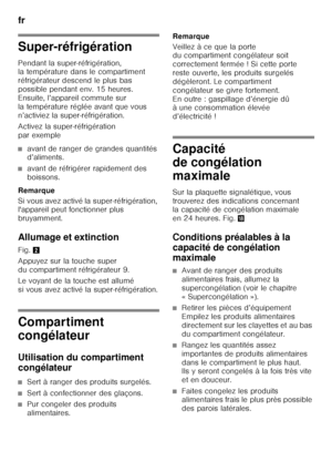 Page 14fr 
14
Super-réfrigération 
Pendant la super-réfrigération,  
la température dans le compartiment  
réfrigérateur descend le plus bas  
possible pendant env. 15 heures. 
Ensuite, l’appareil commute sur 
la température réglée avant que vous 
n’activiez la super-réfrigération. 
Activez la super-réfrigération  
par exemple
■avant de ranger de grandes quantités  
d’aliments.
■avant de réfrigérer rapidement des  
boissons.
Remarque 
Si vous avez activé la super-réfrigération,  
l'appareil peut fonctionner...