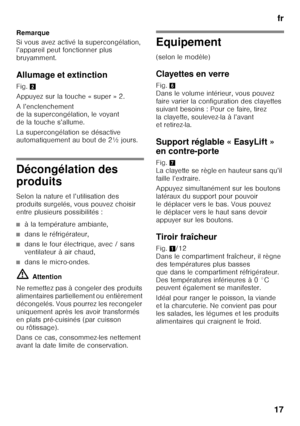 Page 17fr
17
Remarque 
Si vous avez activé la supercongélation,  
l’appareil peut fonctionner plus  
bruyamment. 
Allumage et extinction 
Fig. 
2
Appuyez sur la touche « super » 2. 
A l’enclenchement  
de la supercongélation, le voyant  
de la touche s’allume. 
La supercongélation se désactive  
automatiquement au bout de 2½ jours.
Décongélation des  
produits 
Selon la nature et l’utilisation des  
produits surgelés, vous pouvez choisir 
entre plusieurs possibilités :
■à la température ambiante,
■dans le...