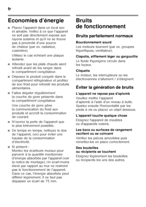 Page 22fr 
22
Economies d’énergie
■Placez l’appareil dans un local sec  
et aérable. Veillez à ce que l’appareil  
ne soit pas directement exposé aux  
rayons solaires et qu’il ne se trouve 
pas à proximité d’une source 
de chaleur (par ex. radiateur, 
cuisinière). 
Utilisez le cas échéant une plaque  
isolante.
■Attendez que les plats chauds aient  
refroidi avant de les ranger dans 
le compartiment congélateur.
■Déposez le produit congelé dans le  
compartiment réfrigérateur et profitez  
de son froid pour...