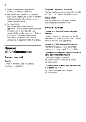 Page 42it 
42
■Aprire la porta dell’apparecchio  
il tempo più breve possibile.
■Per evitare un consumo eccessivo  
di energia elettrica, la zona del motore  
dell’apparecchio dovrebbe essere 
pulita saltuariamente. 
■Se disponibile:   
Per evitare sprechi di energia, 
applicare i distanziatori dal muro (vedi 
Istruzioni per il montaggio). Una 
minore distanza dal muro non influisce 
sulla funzionalità dell’apparecchio.  
Può tuttavia causare una piccola  
variazione di assorbimento di energia.
Rumori  
di...