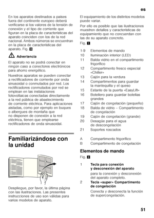 Page 51es 
51
En los aparatos destinados a países  
fuera del continente europeo deberá  
verificarse si los valores de la tensión de 
conexión y el tipo de corriente que 
figuran en la placa de características del 
aparato coinciden con los de la red  
nacional. Ambos números se encuentran  
en la placa de características del 
aparato. Fig.
2 
ã= Adver tencia
El aparato no se podrá conectar en  
ningún caso a conectores electrónicos  
para ahorro energético. 
Nuestros aparatos se pueden conectar  
a...